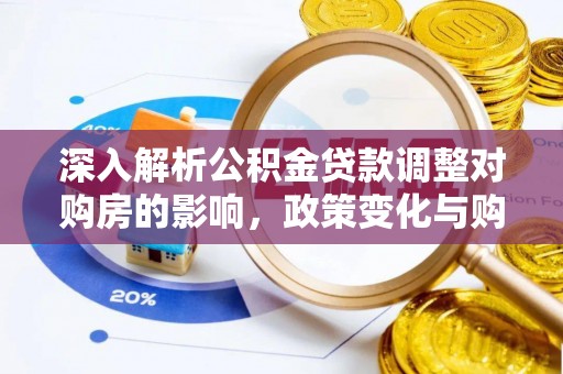 士林深入解析公积金贷款调整对购房的影响，政策变化与购房者选择