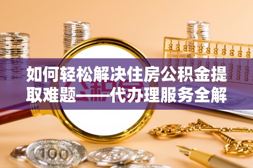 士林如何轻松解决住房公积金提取难题——代办理服务全解析