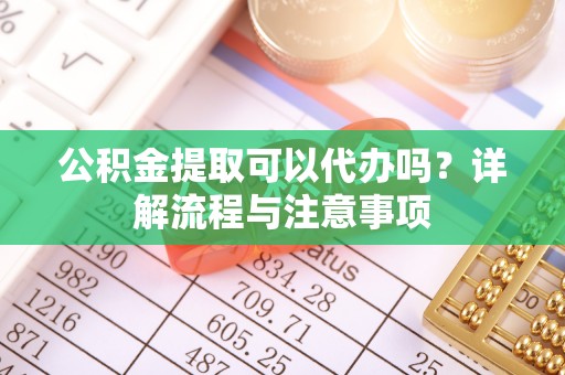 士林公积金提取可以代办吗？详解流程与注意事项