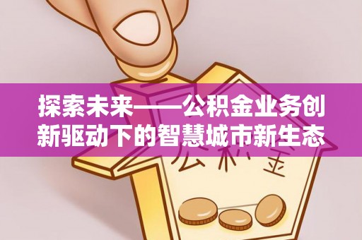 士林探索未来——公积金业务创新驱动下的智慧城市新生态