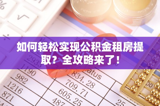 士林如何轻松实现公积金租房提取？全攻略来了！