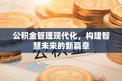 士林公积金管理现代化，构建智慧未来的新篇章