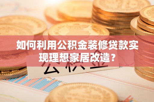 士林如何利用公积金装修贷款实现理想家居改造？
