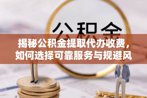 士林揭秘公积金提取代办收费，如何选择可靠服务与规避风险
