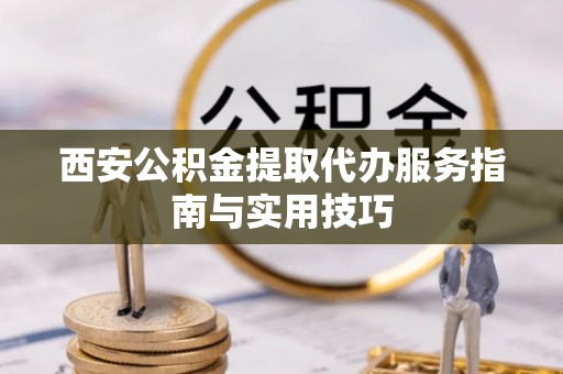 士林西安公积金提取代办服务指南与实用技巧
