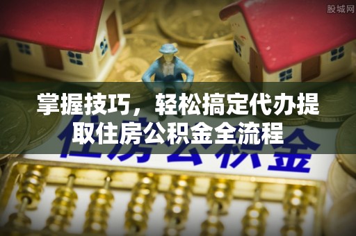 士林掌握技巧，轻松搞定代办提取住房公积金全流程