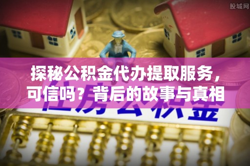 士林探秘公积金代办提取服务，可信吗？背后的故事与真相