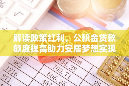 士林解读政策红利，公积金贷款额度提高助力安居梦想实现