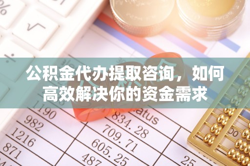 士林公积金代办提取咨询，如何高效解决你的资金需求
