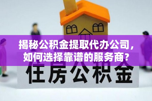 士林揭秘公积金提取代办公司，如何选择靠谱的服务商？
