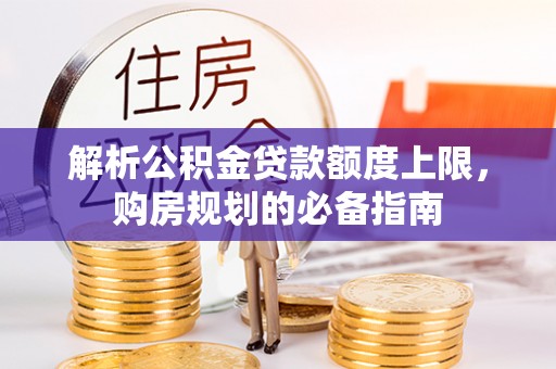 士林解析公积金贷款额度上限，购房规划的必备指南