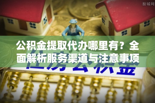 士林公积金提取代办哪里有？全面解析服务渠道与注意事项