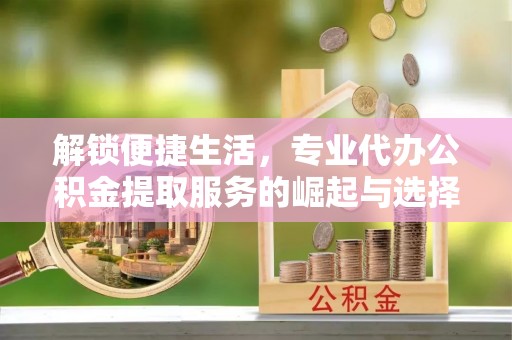 士林解锁便捷生活，专业代办公积金提取服务的崛起与选择
