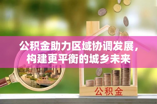 士林公积金助力区域协调发展，构建更平衡的城乡未来