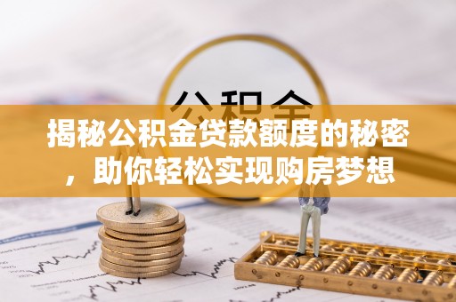 士林揭秘公积金贷款额度的秘密，助你轻松实现购房梦想