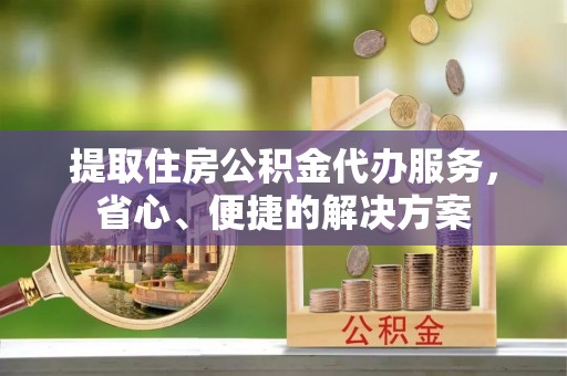 士林提取住房公积金代办服务，省心、便捷的解决方案