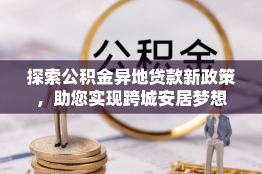 士林探索公积金异地贷款新政策，助您实现跨城安居梦想