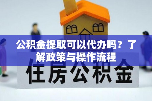 士林公积金提取可以代办吗？了解政策与操作流程