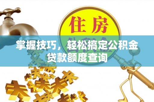 士林掌握技巧，轻松搞定公积金贷款额度查询