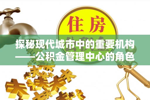 士林探秘现代城市中的重要机构——公积金管理中心的角色与使命