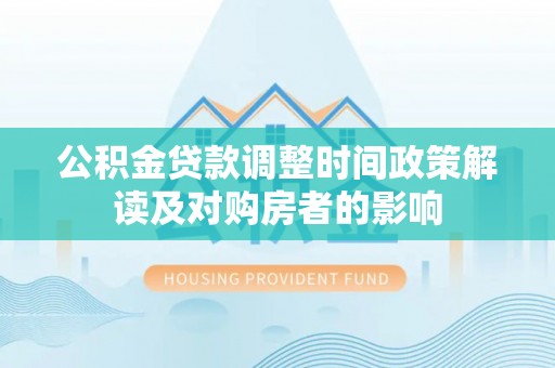 士林公积金贷款调整时间政策解读及对购房者的影响