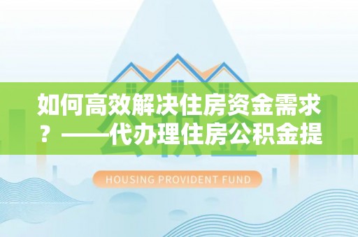 士林如何高效解决住房资金需求？——代办理住房公积金提取服务全解析