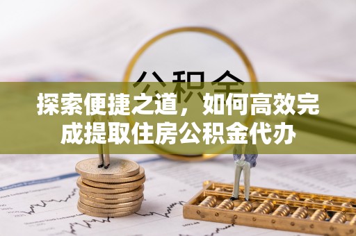 士林探索便捷之道，如何高效完成提取住房公积金代办