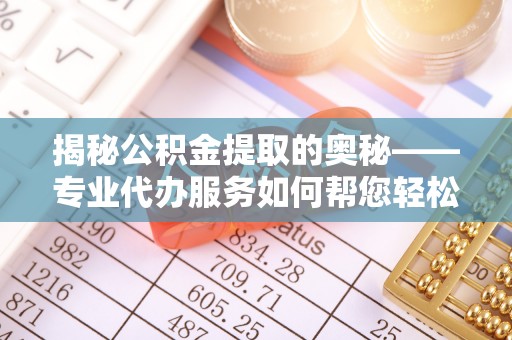 士林揭秘公积金提取的奥秘——专业代办服务如何帮您轻松搞定