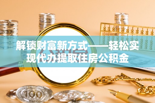 士林解锁财富新方式——轻松实现代办提取住房公积金