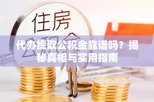 士林代办提取公积金靠谱吗？揭秘真相与实用指南