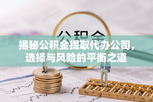 士林揭秘公积金提取代办公司，选择与风险的平衡之道