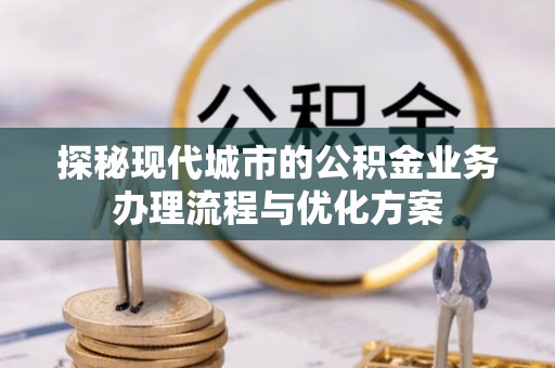 士林探秘现代城市的公积金业务办理流程与优化方案