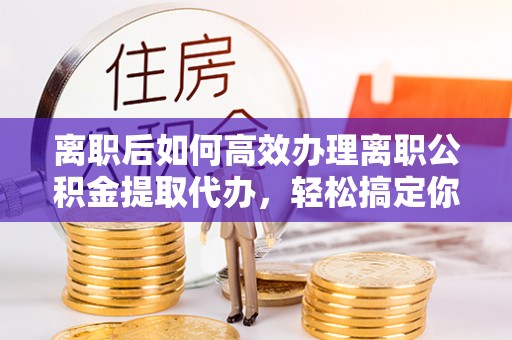 士林离职后如何高效办理离职公积金提取代办，轻松搞定你的公积金