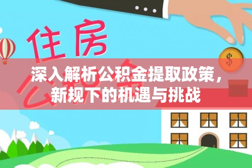 士林深入解析公积金提取政策，新规下的机遇与挑战