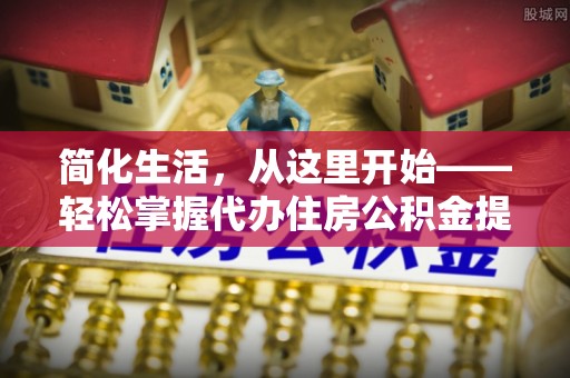 士林简化生活，从这里开始——轻松掌握代办住房公积金提取全流程