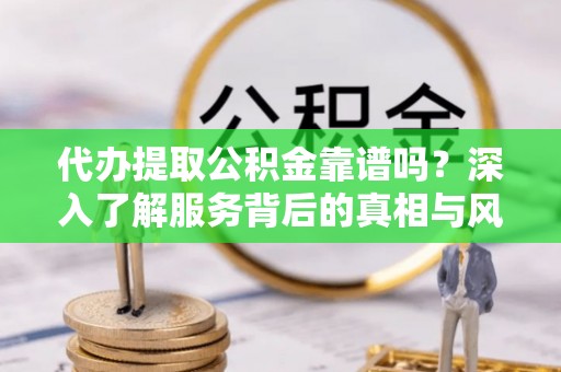 士林代办提取公积金靠谱吗？深入了解服务背后的真相与风险