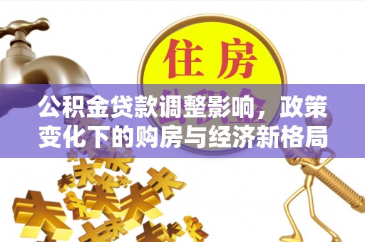 士林公积金贷款调整影响，政策变化下的购房与经济新格局