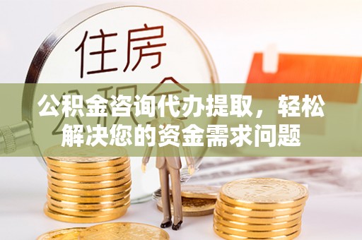 士林公积金咨询代办提取，轻松解决您的资金需求问题