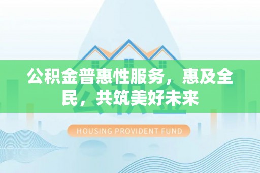 士林公积金普惠性服务，惠及全民，共筑美好未来