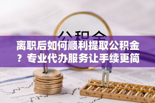 士林离职后如何顺利提取公积金？专业代办服务让手续更简单