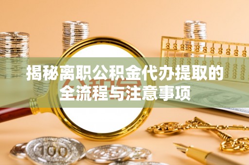 士林揭秘离职公积金代办提取的全流程与注意事项