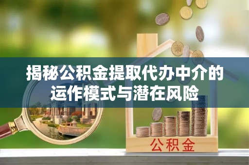 士林揭秘公积金提取代办中介的运作模式与潜在风险