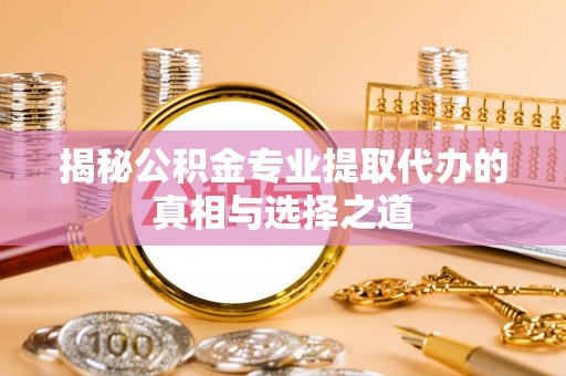 士林揭秘公积金专业提取代办的真相与选择之道