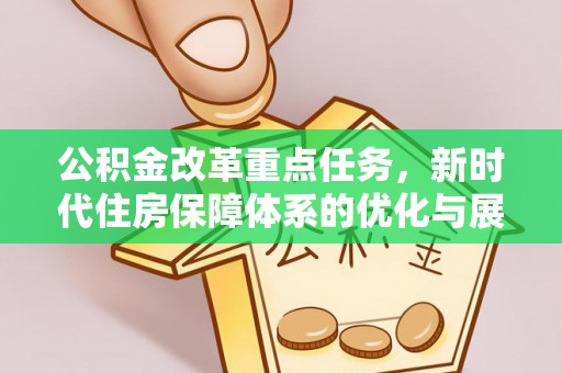 士林公积金改革重点任务，新时代住房保障体系的优化与展望