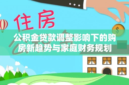 士林公积金贷款调整影响下的购房新趋势与家庭财务规划