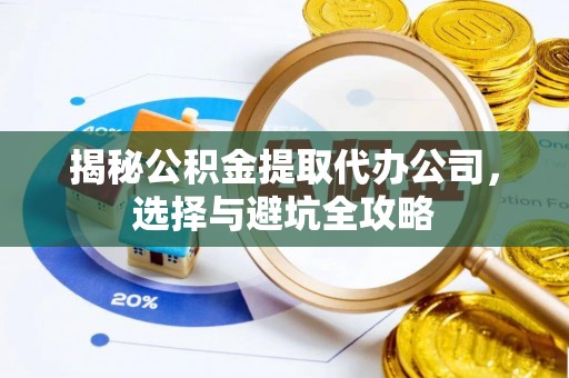 士林揭秘公积金提取代办公司，选择与避坑全攻略