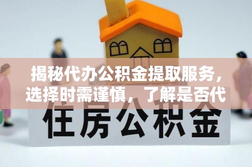 士林揭秘代办公积金提取服务，选择时需谨慎，了解是否代办公积金提取可靠吗？