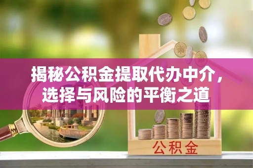 士林揭秘公积金提取代办中介，选择与风险的平衡之道