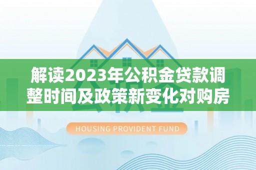 士林解读2023年公积金贷款调整时间及政策新变化对购房的影响