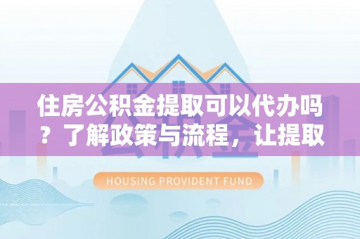 士林住房公积金提取可以代办吗？了解政策与流程，让提取更便捷